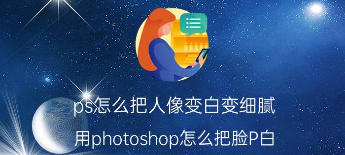 ps怎么把人像变白变细腻 用photoshop怎么把脸P白？